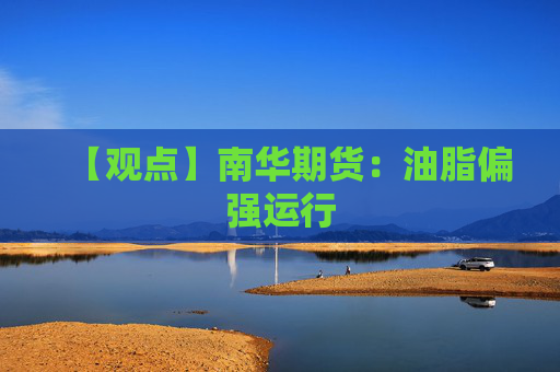 【观点】南华期货：油脂偏强运行