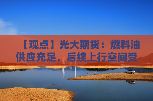 【观点】光大期货：燃料油供应充足，后续上行空间受限