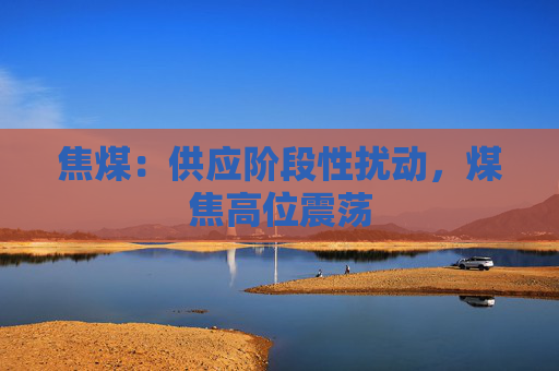 焦煤：供应阶段性扰动，煤焦高位震荡