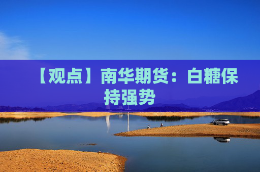 【观点】南华期货：白糖保持强势