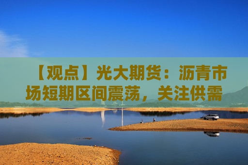【观点】光大期货：沥青市场短期区间震荡，关注供需双增格局