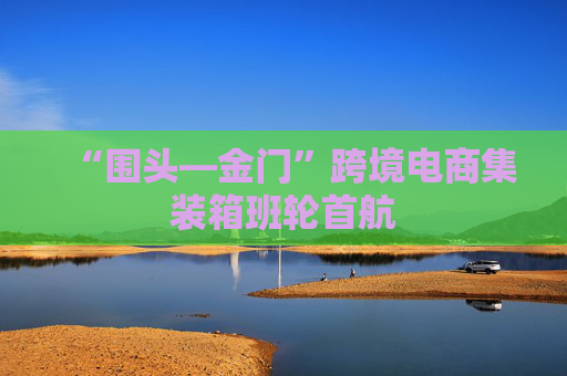 “围头—金门”跨境电商集装箱班轮首航