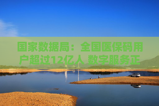 国家数据局：全国医保码用户超过12亿人 数字服务正惠及更多百姓