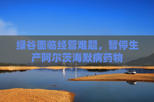 绿谷面临经营难题，暂停生产阿尔茨海默病药物