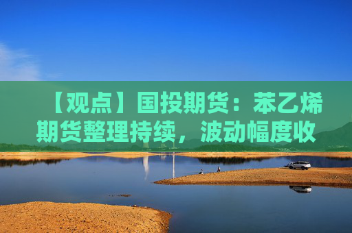 【观点】国投期货：苯乙烯期货整理持续，波动幅度收窄
