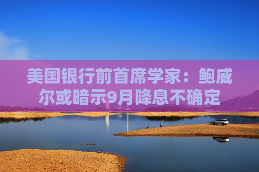 美国银行前首席学家：鲍威尔或暗示9月降息不确定