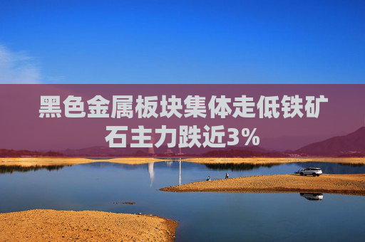 黑色金属板块集体走低铁矿石主力跌近3%