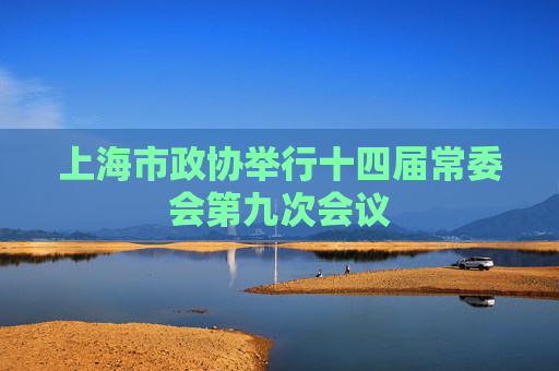 上海市政协举行十四届常委会第九次会议