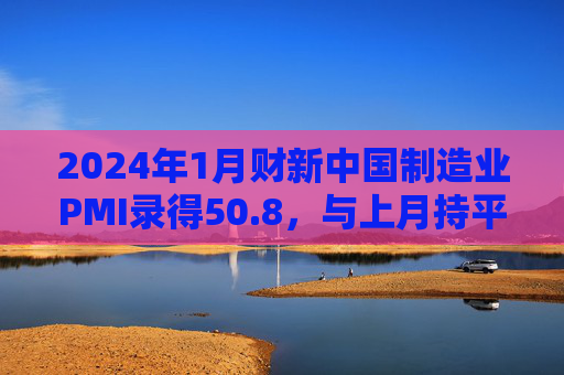 2024年1月财新中国制造业PMI录得50.8，与上月持平