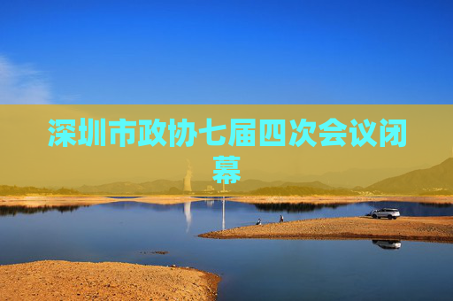 深圳市政协七届四次会议闭幕