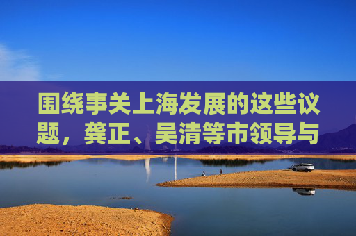 围绕事关上海发展的这些议题，龚正、吴清等市领导与政协委员们讨论交流