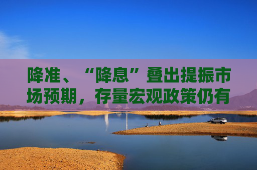 降准、“降息”叠出提振市场预期，存量宏观政策仍有后劲