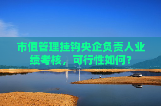市值管理挂钩央企负责人业绩考核，可行性如何？