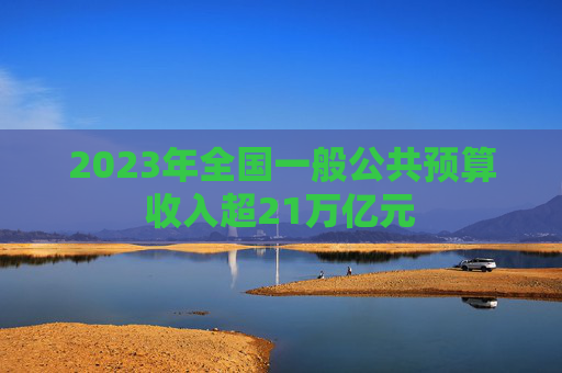 2023年全国一般公共预算收入超21万亿元