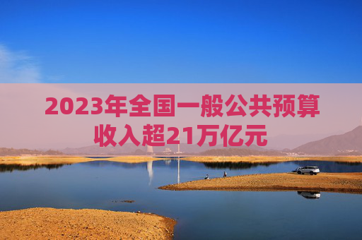 2023年全国一般公共预算收入超21万亿元