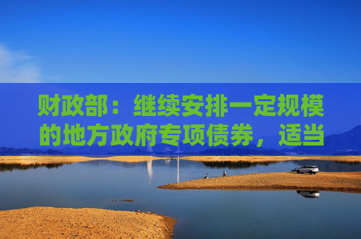 财政部：继续安排一定规模的地方政府专项债券，适当增加中央预算内投资规模