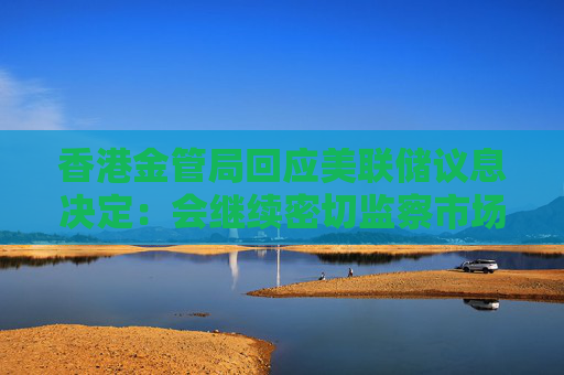 香港金管局回应美联储议息决定：会继续密切监察市场变化