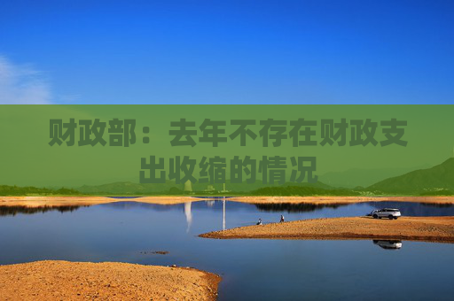 财政部：去年不存在财政支出收缩的情况