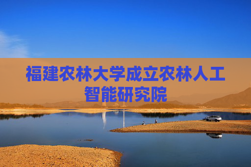福建农林大学成立农林人工智能研究院