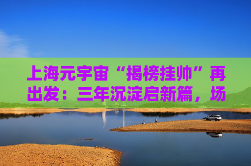 上海元宇宙“揭榜挂帅”再出发：三年沉淀启新篇，场景创新赋能城市升级