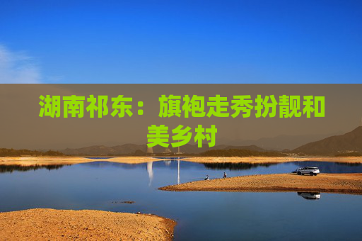 湖南祁东：旗袍走秀扮靓和美乡村