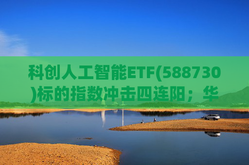 科创人工智能ETF(588730)标的指数冲击四连阳；华为9月将开源推理技术UCM