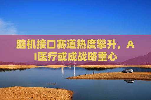 脑机接口赛道热度攀升，AI医疗或成战略重心