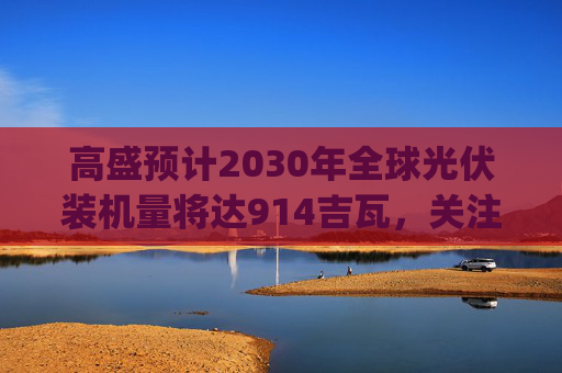 高盛预计2030年全球光伏装机量将达914吉瓦，关注光伏龙头ETF(159609)