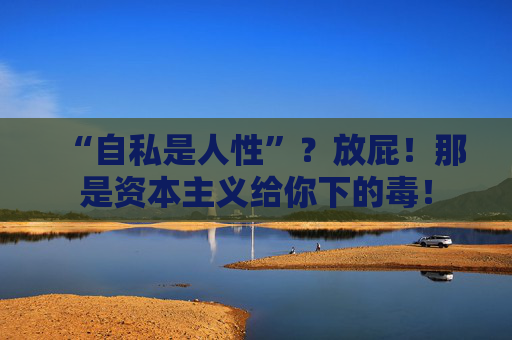 “自私是人性”？放屁！那是资本主义给你下的毒！