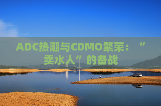 ADC热潮与CDMO繁荣：“卖水人”的备战