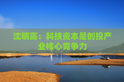 沈明高：科技资本是创投产业核心竞争力