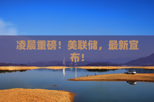 凌晨重磅！美联储，最新宣布！