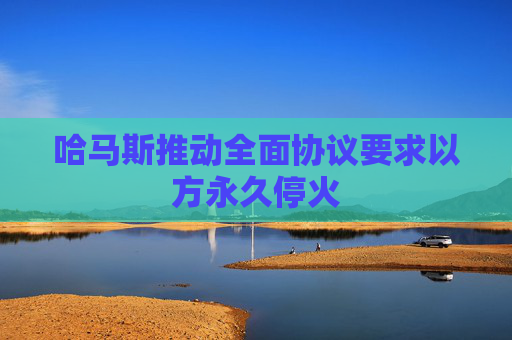 哈马斯推动全面协议要求以方永久停火