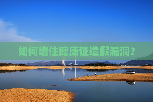 如何堵住健康证造假漏洞？