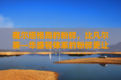 雅尔塔格局的粉碎，比凡尔赛—华盛顿体系的粉碎更让美帝国主义难受！