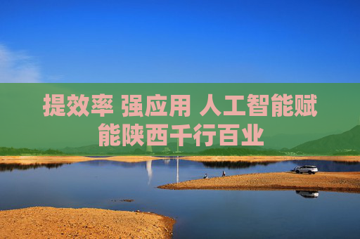 提效率 强应用 人工智能赋能陕西千行百业