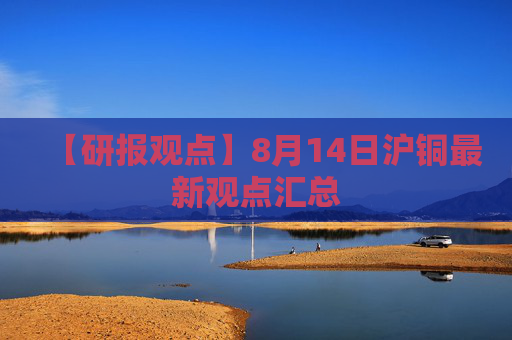 【研报观点】8月14日沪铜最新观点汇总