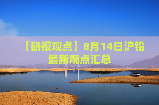 【研报观点】8月14日沪铅最新观点汇总