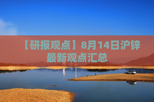 【研报观点】8月14日沪锌最新观点汇总