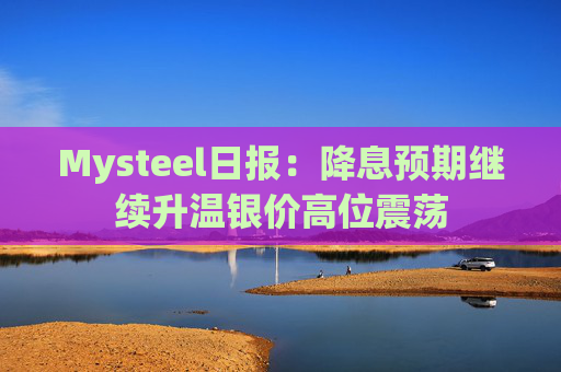 Mysteel日报：降息预期继续升温银价高位震荡