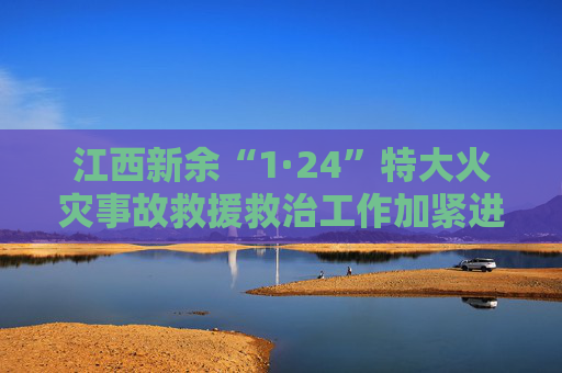 江西新余“1·24”特大火灾事故救援救治工作加紧进行