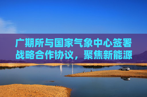 广期所与国家气象中心签署战略合作协议，聚焦新能源气象指数及衍生品