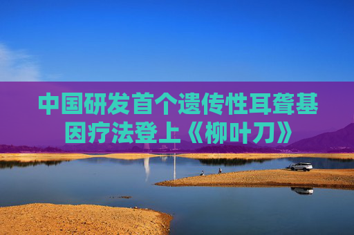 中国研发首个遗传性耳聋基因疗法登上《柳叶刀》