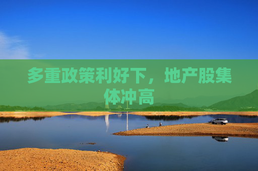 多重政策利好下，地产股集体冲高