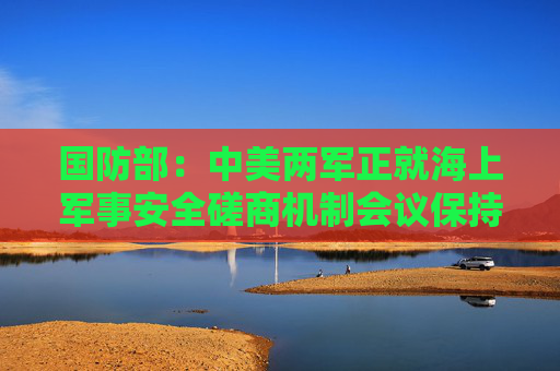 国防部：中美两军正就海上军事安全磋商机制会议保持沟通协调