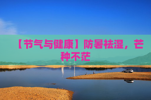 【节气与健康】防暑祛湿，芒种不茫