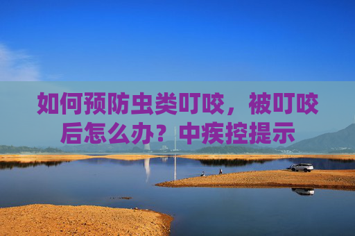 如何预防虫类叮咬，被叮咬后怎么办？中疾控提示