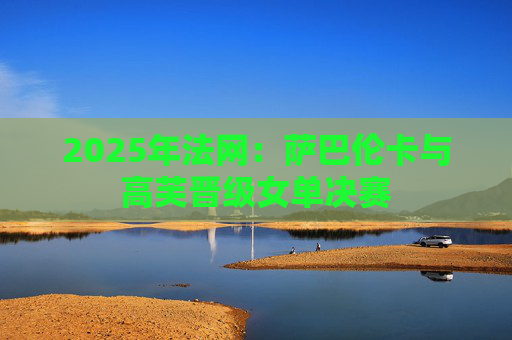 2025年法网：萨巴伦卡与高芙晋级女单决赛