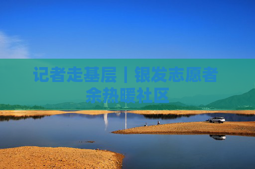 记者走基层｜银发志愿者 余热暖社区