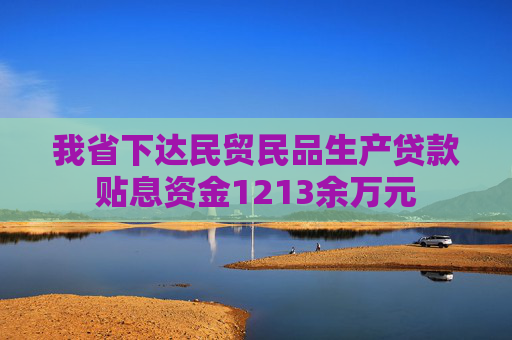 我省下达民贸民品生产贷款贴息资金1213余万元